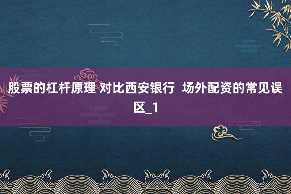 股票的杠杆原理 对比西安银行  场外配资的常见误区_1