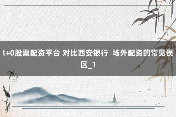 t+0股票配资平台 对比西安银行  场外配资的常见误区_1