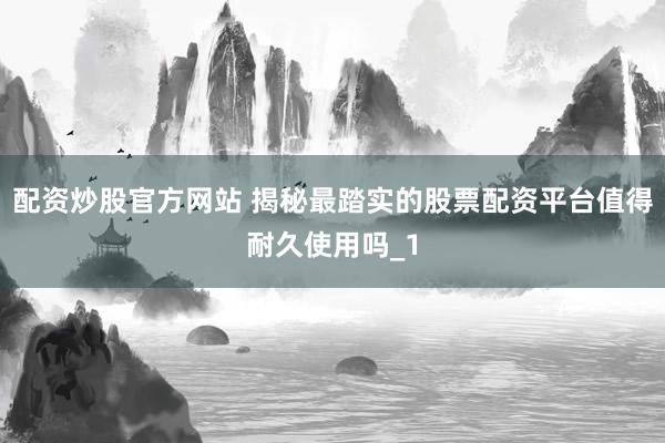 配资炒股官方网站 揭秘最踏实的股票配资平台值得耐久使用吗_1