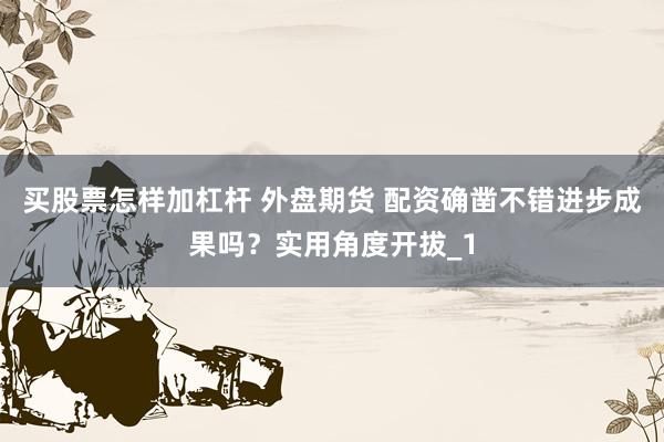 买股票怎样加杠杆 外盘期货 配资确凿不错进步成果吗？实用角度开拔_1