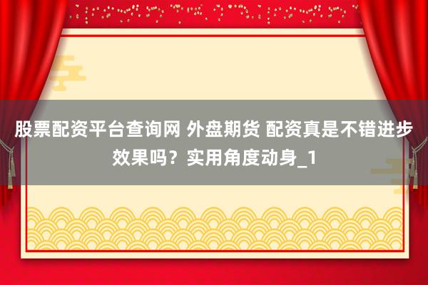股票配资平台查询网 外盘期货 配资真是不错进步效果吗？实用角度动身_1