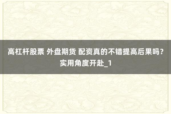 高杠杆股票 外盘期货 配资真的不错提高后果吗？实用角度开赴_1