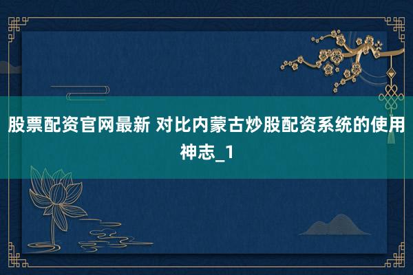 股票配资官网最新 对比内蒙古炒股配资系统的使用神志_1