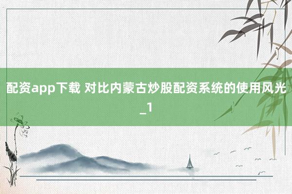 配资app下载 对比内蒙古炒股配资系统的使用风光_1