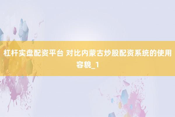 杠杆实盘配资平台 对比内蒙古炒股配资系统的使用容貌_1