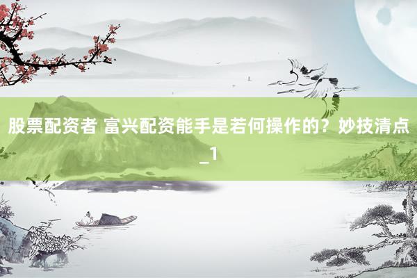 股票配资者 富兴配资能手是若何操作的？妙技清点_1