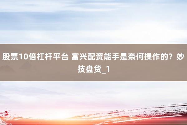 股票10倍杠杆平台 富兴配资能手是奈何操作的？妙技盘货_1