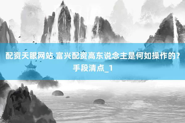 配资天眼网站 富兴配资高东说念主是何如操作的？手段清点_1