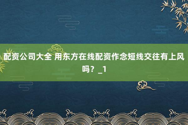 配资公司大全 用东方在线配资作念短线交往有上风吗？_1