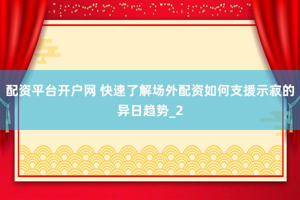 配资平台开户网 快速了解场外配资如何支援示寂的异日趋势_2