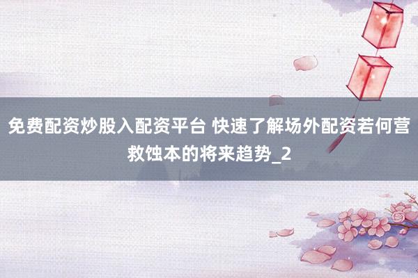 免费配资炒股入配资平台 快速了解场外配资若何营救蚀本的将来趋势_2