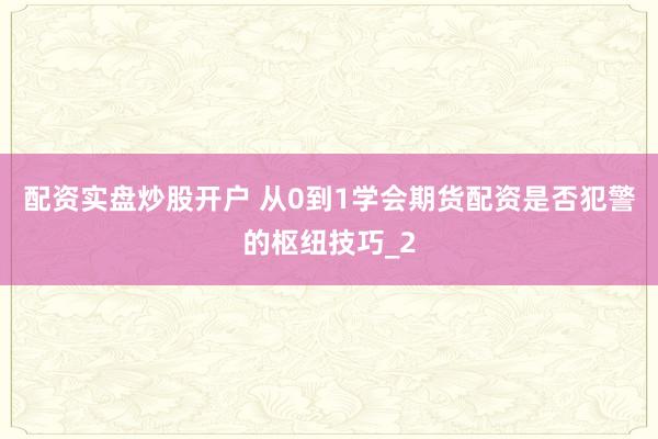 配资实盘炒股开户 从0到1学会期货配资是否犯警的枢纽技巧_2