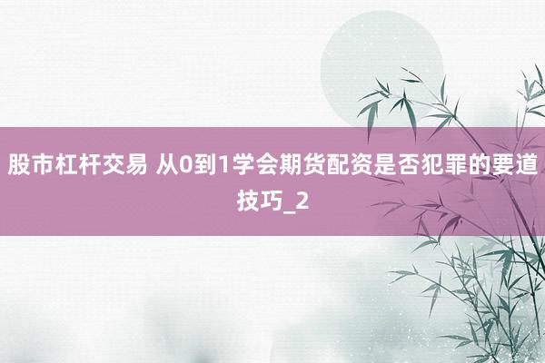 股市杠杆交易 从0到1学会期货配资是否犯罪的要道技巧_2