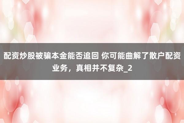 配资炒股被骗本金能否追回 你可能曲解了散户配资业务，真相并不复杂_2