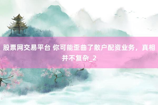 股票网交易平台 你可能歪曲了散户配资业务，真相并不复杂_2
