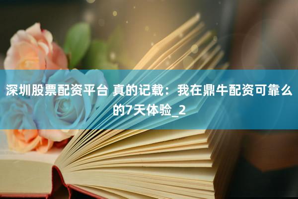 深圳股票配资平台 真的记载：我在鼎牛配资可靠么的7天体验_2