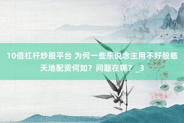 10倍杠杆炒股平台 为何一些东说念主用不好股临天地配资何如？问题在哪？_3