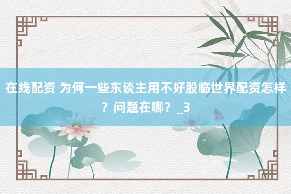 在线配资 为何一些东谈主用不好股临世界配资怎样？问题在哪？_3