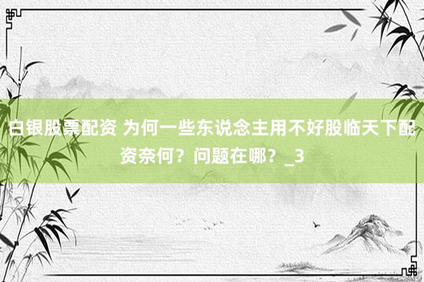 白银股票配资 为何一些东说念主用不好股临天下配资奈何？问题在哪？_3