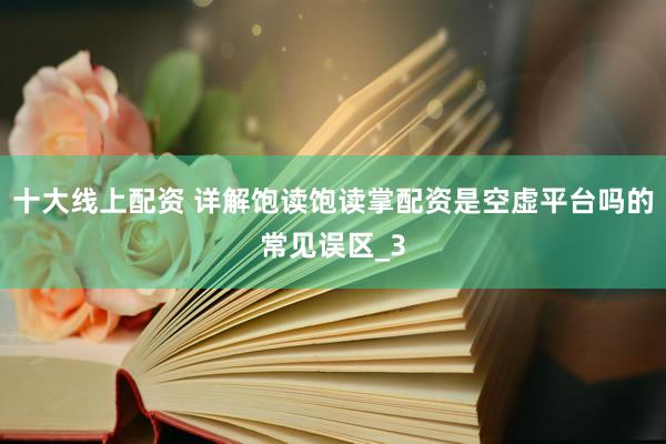 十大线上配资 详解饱读饱读掌配资是空虚平台吗的常见误区_3