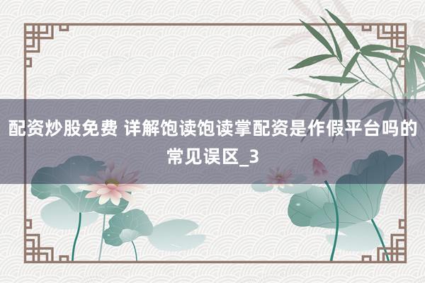 配资炒股免费 详解饱读饱读掌配资是作假平台吗的常见误区_3