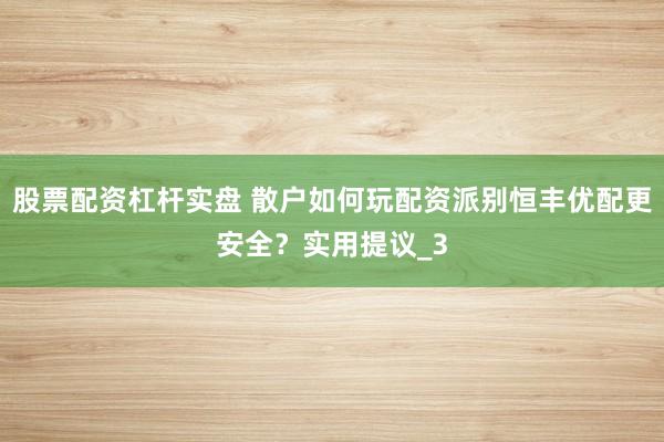 股票配资杠杆实盘 散户如何玩配资派别恒丰优配更安全？实用提议_3