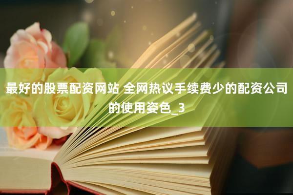 最好的股票配资网站 全网热议手续费少的配资公司的使用姿色_3