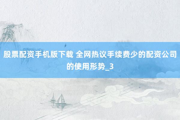 股票配资手机版下载 全网热议手续费少的配资公司的使用形势_3