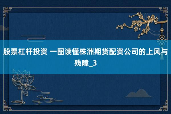 股票杠杆投资 一图读懂株洲期货配资公司的上风与残障_3