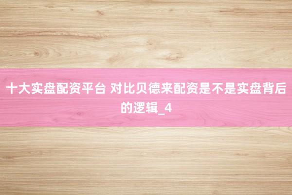 十大实盘配资平台 对比贝德来配资是不是实盘背后的逻辑_4