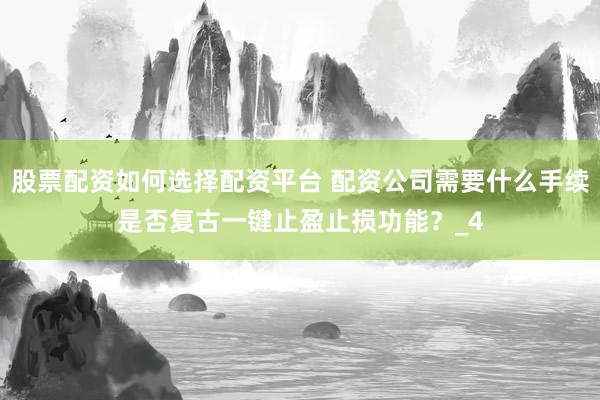 股票配资如何选择配资平台 配资公司需要什么手续是否复古一键止盈止损功能？_4