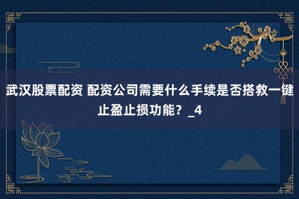 武汉股票配资 配资公司需要什么手续是否搭救一键止盈止损功能？_4