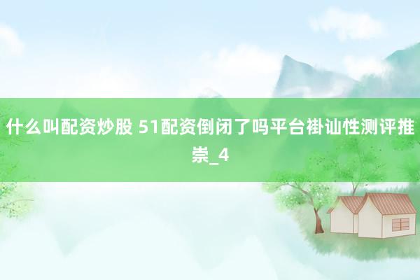 什么叫配资炒股 51配资倒闭了吗平台褂讪性测评推崇_4