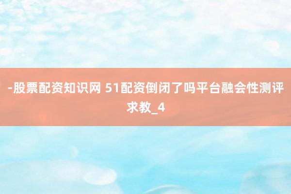 -股票配资知识网 51配资倒闭了吗平台融会性测评求教_4