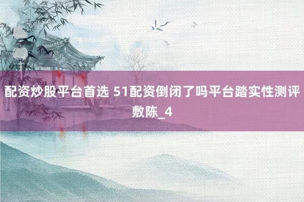 配资炒股平台首选 51配资倒闭了吗平台踏实性测评敷陈_4