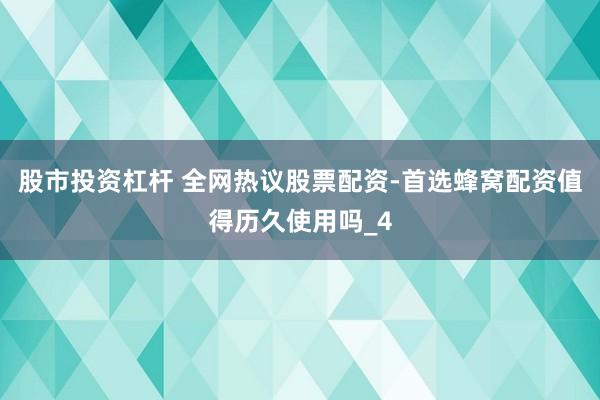 股市投资杠杆 全网热议股票配资-首选蜂窝配资值得历久使用吗_4