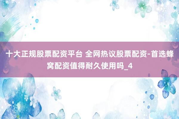 十大正规股票配资平台 全网热议股票配资-首选蜂窝配资值得耐久使用吗_4