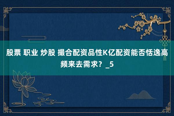 股票 职业 炒股 撮合配资品性K亿配资能否恬逸高频来去需求？_5