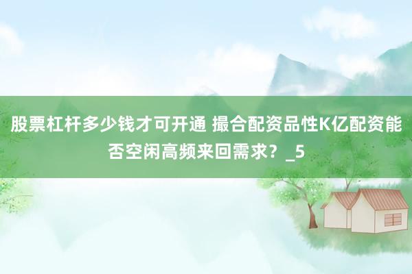 股票杠杆多少钱才可开通 撮合配资品性K亿配资能否空闲高频来回需求？_5