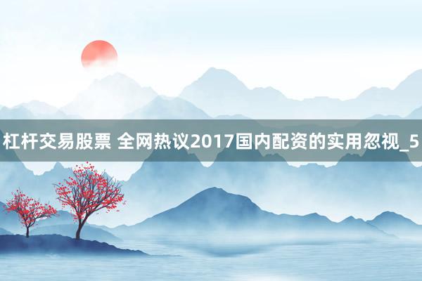杠杆交易股票 全网热议2017国内配资的实用忽视_5