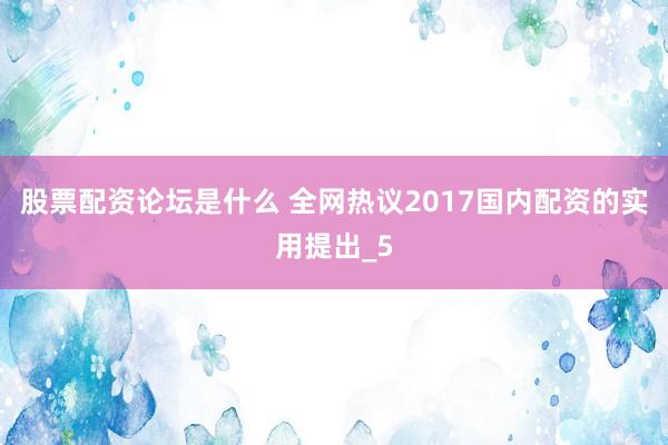 股票配资论坛是什么 全网热议2017国内配资的实用提出_5