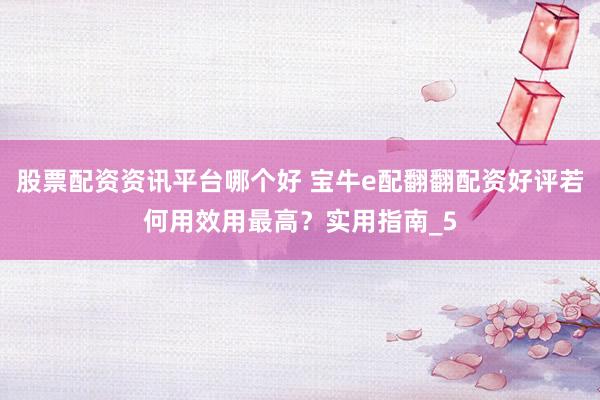 股票配资资讯平台哪个好 宝牛e配翻翻配资好评若何用效用最高？实用指南_5