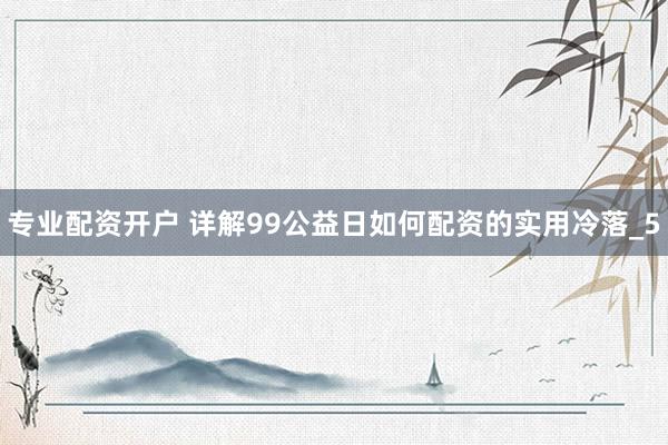 专业配资开户 详解99公益日如何配资的实用冷落_5