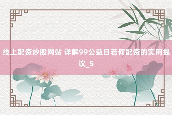 线上配资炒股网站 详解99公益日若何配资的实用提议_5