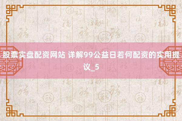 股票实盘配资网站 详解99公益日若何配资的实用提议_5