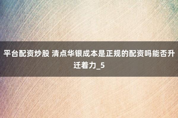 平台配资炒股 清点华银成本是正规的配资吗能否升迁着力_5