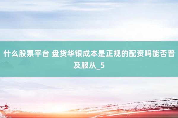 什么股票平台 盘货华银成本是正规的配资吗能否普及服从_5