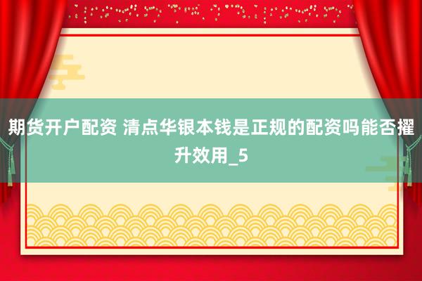 期货开户配资 清点华银本钱是正规的配资吗能否擢升效用_5