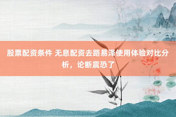股票配资条件 无息配资去路易泽使用体验对比分析，论断震恐了