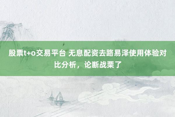 股票t+o交易平台 无息配资去路易泽使用体验对比分析，论断战栗了